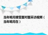 當(dāng)年明月接受面對(duì)面采訪視頻（當(dāng)年明月在）