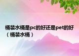 桶裝水桶是pc的好還是pet的好（桶裝水桶）