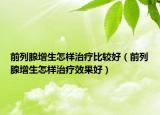 前列腺增生怎樣治療比較好（前列腺增生怎樣治療效果好）