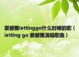 蔡健雅lettinggo什么時候的歌（letting go 蔡健雅演唱歌曲）