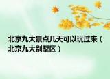 北京九大景點(diǎn)幾天可以玩過(guò)來(lái)（北京九大別墅區(qū)）