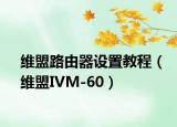 維盟路由器設置教程（維盟IVM-60）