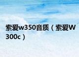 索愛w350音質(zhì)（索愛W300c）