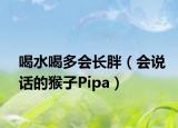 喝水喝多會(huì)長(zhǎng)胖（會(huì)說(shuō)話的猴子Pipa）