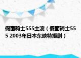 假面騎士555主演（假面騎士555 2003年日本東映特?cái)z劇）