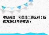 考研英語一和英語二的區(qū)別（新東方2013考研英語）