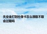 失業(yè)金打到社?？ㄔ趺搭I取不取會過期嗎