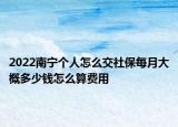 2022南寧個人怎么交社保每月大概多少錢怎么算費(fèi)用