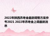 2022年陜西養(yǎng)老金最新調(diào)整方案參考2021 2022年養(yǎng)老金上調(diào)最新消息