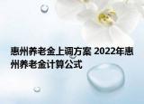 惠州養(yǎng)老金上調(diào)方案 2022年惠州養(yǎng)老金計算公式