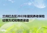 蘭州紅古區(qū)2022年居民養(yǎng)老保險(xiǎn)征繳方式和繳費(fèi)渠道