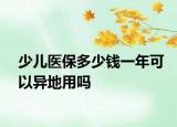 少兒醫(yī)保多少錢(qián)一年可以異地用嗎