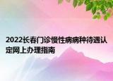 2022長春門診慢性病病種待遇認定網(wǎng)上辦理指南