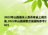 2022年山西退休人員養(yǎng)老金上調(diào)方案,2022年山西調(diào)整方案細(xì)則參考2021