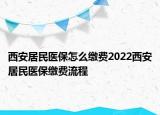 西安居民醫(yī)保怎么繳費2022西安居民醫(yī)保繳費流程