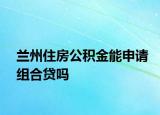 蘭州住房公積金能申請組合貸嗎