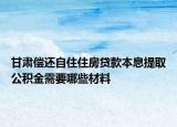 甘肅償還自住住房貸款本息提取公積金需要哪些材料