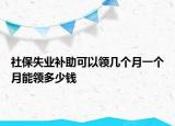 社保失業(yè)補(bǔ)助可以領(lǐng)幾個月一個月能領(lǐng)多少錢