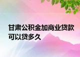 甘肅公積金加商業(yè)貸款可以貸多久