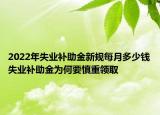 2022年失業(yè)補助金新規(guī)每月多少錢失業(yè)補助金為何要慎重領取