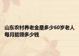 山東農(nóng)村養(yǎng)老金是多少60歲老人每月能領(lǐng)多少錢(qián)