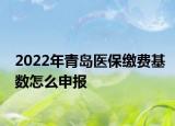 2022年青島醫(yī)保繳費(fèi)基數(shù)怎么申報(bào)