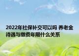 2022年社保補(bǔ)交可以嗎 養(yǎng)老金待遇與繳費(fèi)年限什么關(guān)系