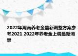 2022年湖南養(yǎng)老金最新調(diào)整方案參考2021 2022年養(yǎng)老金上調(diào)最新消息