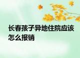 長春孩子異地住院應(yīng)該怎么報銷