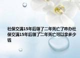 社保交滿15年后領了二年死亡了咋辦社保交滿15年后領了二年死亡可以拿多少錢