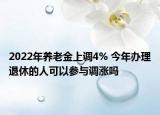 2022年養(yǎng)老金上調(diào)4% 今年辦理退休的人可以參與調(diào)漲嗎