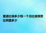 普通社保多少錢一個(gè)月社保繳費(fèi)比例是多少