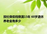 按社保低檔繳滿15年 60歲退休養(yǎng)老金有多少