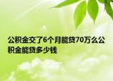 公積金交了6個(gè)月能貸70萬(wàn)么公積金能貸多少錢