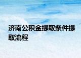 濟南公積金提取條件提取流程