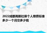 2022成都高新社保個人繳費標準多少一個月交多少錢