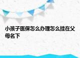 小孩子醫(yī)保怎么辦理怎么掛在父母名下