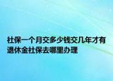 社保一個月交多少錢交幾年才有退休金社保去哪里辦理