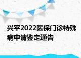 興平2022醫(yī)保門診特殊病申請鑒定通告