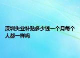 深圳失業(yè)補貼多少錢一個月每個人都一樣嗎