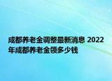 成都養(yǎng)老金調(diào)整最新消息 2022年成都養(yǎng)老金領(lǐng)多少錢