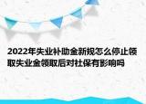 2022年失業(yè)補(bǔ)助金新規(guī)怎么停止領(lǐng)取失業(yè)金領(lǐng)取后對社保有影響嗎