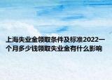 上海失業(yè)金領(lǐng)取條件及標(biāo)準(zhǔn)2022一個月多少錢領(lǐng)取失業(yè)金有什么影響