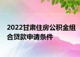 2022甘肅住房公積金組合貸款申請條件