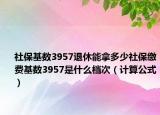 社?；鶖?shù)3957退休能拿多少社保繳費(fèi)基數(shù)3957是什么檔次（計(jì)算公式）