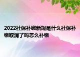 2022社保補繳新規(guī)是什么社保補繳取消了嗎怎么補繳