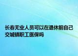 長春無業(yè)人員可以在退休前自己交城鎮(zhèn)職工醫(yī)保嗎