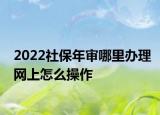 2022社保年審哪里辦理網上怎么操作