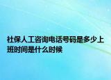 社保人工咨詢電話號碼是多少上班時(shí)間是什么時(shí)候