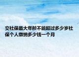 交社保最大年齡不能超過多少歲社保個(gè)人繳納多少錢一個(gè)月